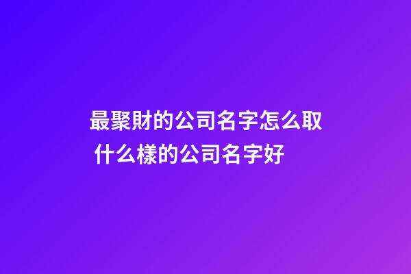 最聚財的公司名字怎么取 什么樣的公司名字好-第1張-公司起名-玄機派
